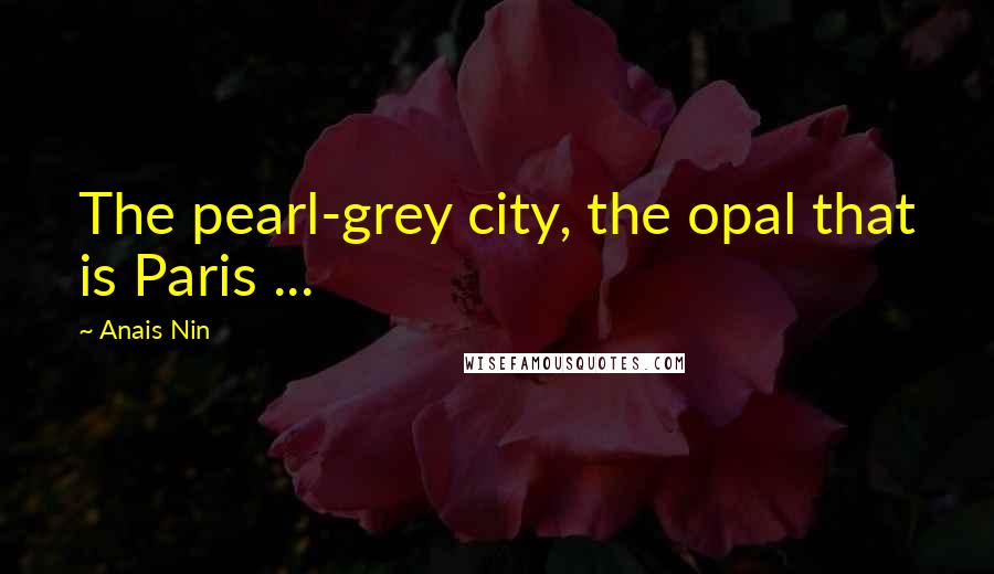 Anais Nin Quotes: The pearl-grey city, the opal that is Paris ...