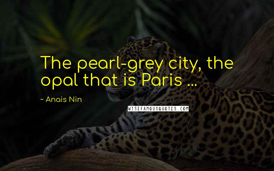 Anais Nin Quotes: The pearl-grey city, the opal that is Paris ...