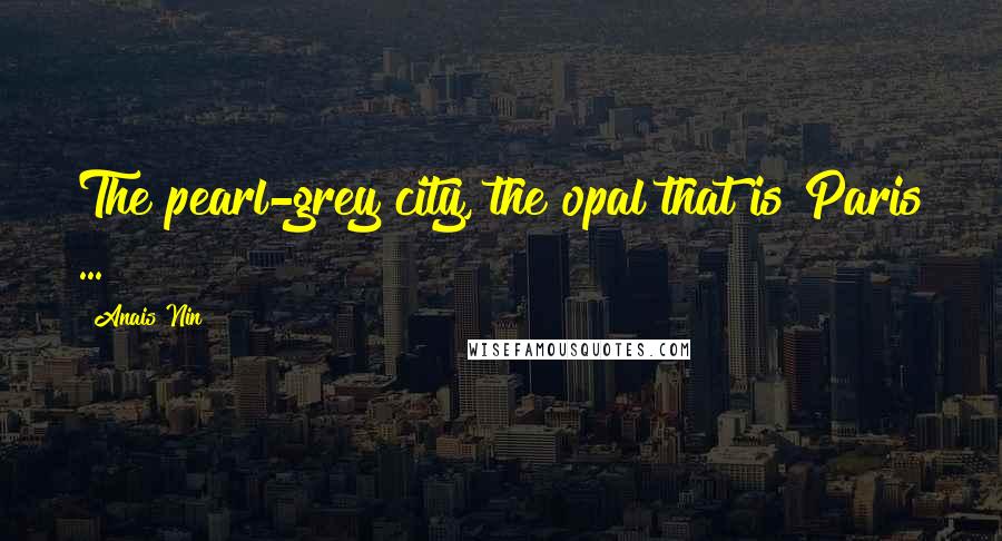 Anais Nin Quotes: The pearl-grey city, the opal that is Paris ...