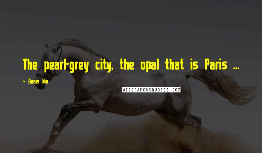 Anais Nin Quotes: The pearl-grey city, the opal that is Paris ...