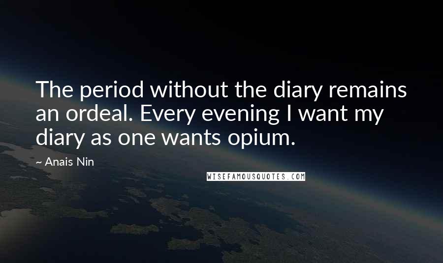 Anais Nin Quotes: The period without the diary remains an ordeal. Every evening I want my diary as one wants opium.