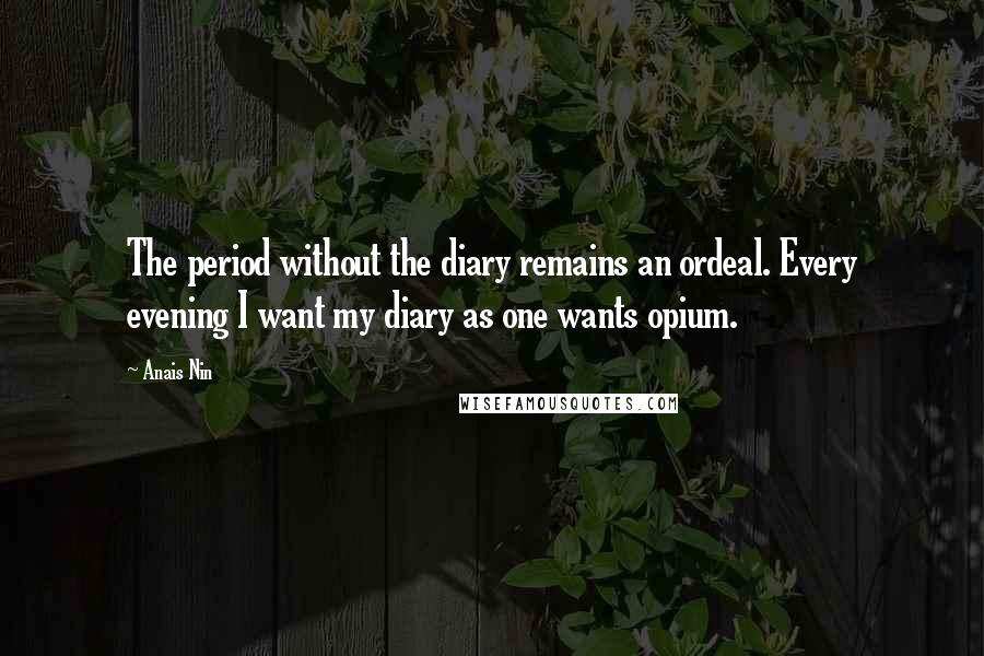 Anais Nin Quotes: The period without the diary remains an ordeal. Every evening I want my diary as one wants opium.