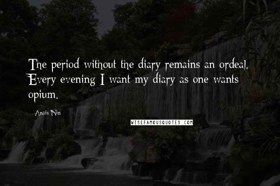 Anais Nin Quotes: The period without the diary remains an ordeal. Every evening I want my diary as one wants opium.