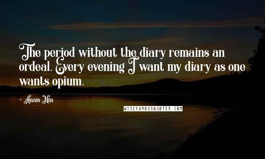Anais Nin Quotes: The period without the diary remains an ordeal. Every evening I want my diary as one wants opium.