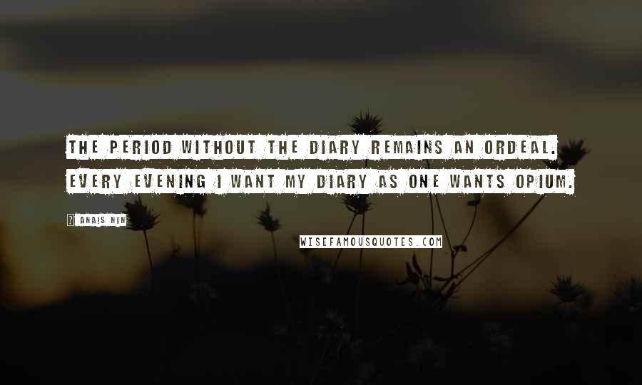 Anais Nin Quotes: The period without the diary remains an ordeal. Every evening I want my diary as one wants opium.