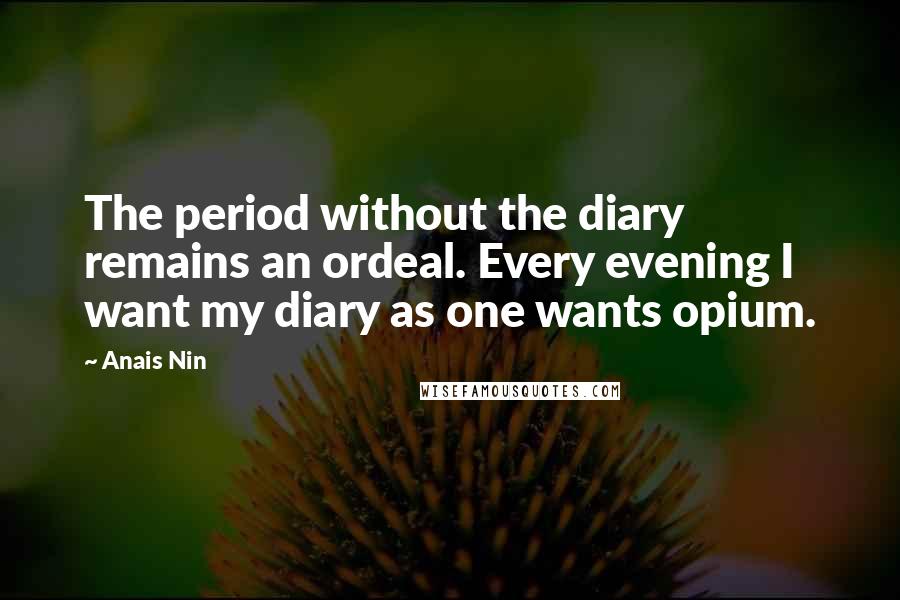 Anais Nin Quotes: The period without the diary remains an ordeal. Every evening I want my diary as one wants opium.