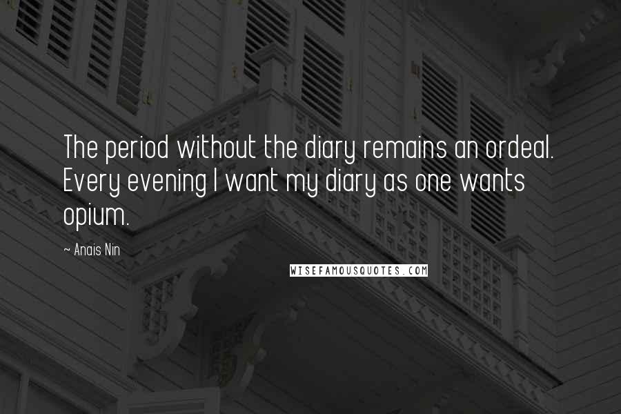 Anais Nin Quotes: The period without the diary remains an ordeal. Every evening I want my diary as one wants opium.