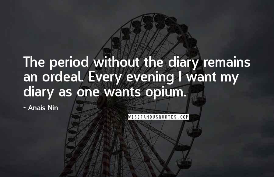 Anais Nin Quotes: The period without the diary remains an ordeal. Every evening I want my diary as one wants opium.