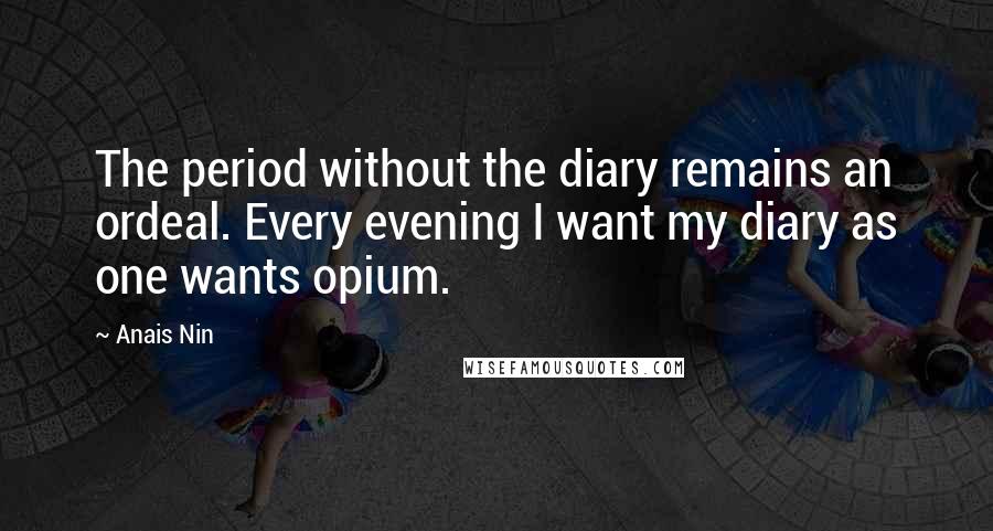 Anais Nin Quotes: The period without the diary remains an ordeal. Every evening I want my diary as one wants opium.