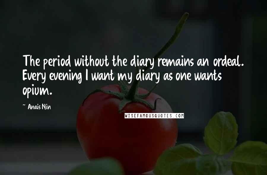 Anais Nin Quotes: The period without the diary remains an ordeal. Every evening I want my diary as one wants opium.