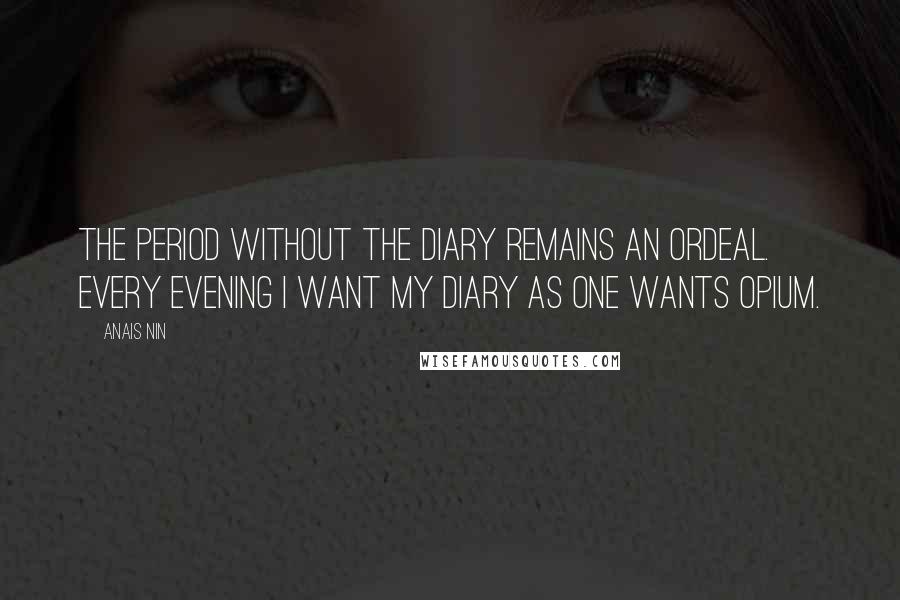 Anais Nin Quotes: The period without the diary remains an ordeal. Every evening I want my diary as one wants opium.