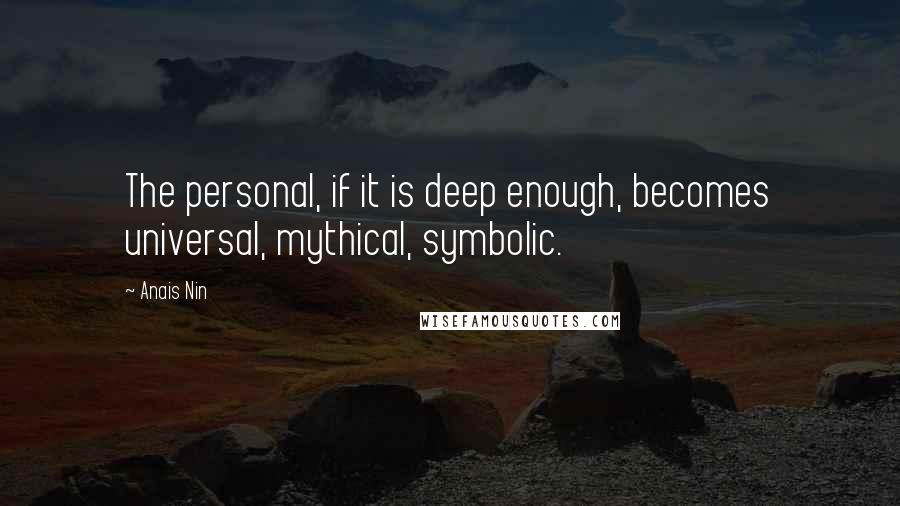 Anais Nin Quotes: The personal, if it is deep enough, becomes universal, mythical, symbolic.