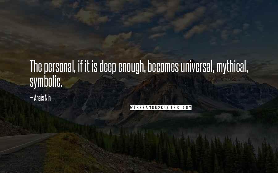 Anais Nin Quotes: The personal, if it is deep enough, becomes universal, mythical, symbolic.