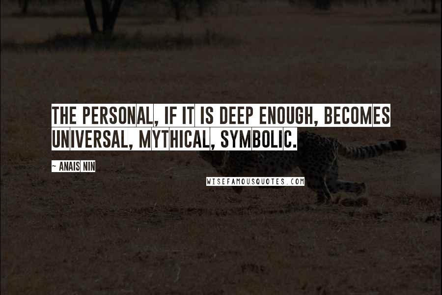Anais Nin Quotes: The personal, if it is deep enough, becomes universal, mythical, symbolic.