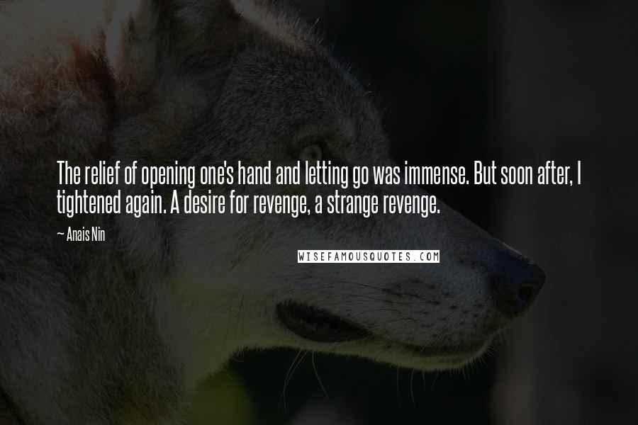 Anais Nin Quotes: The relief of opening one's hand and letting go was immense. But soon after, I tightened again. A desire for revenge, a strange revenge.