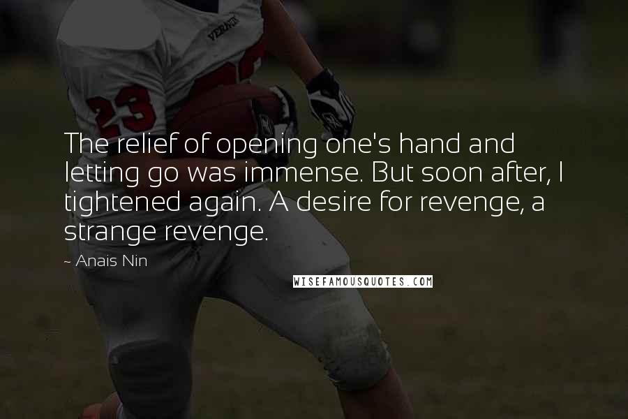 Anais Nin Quotes: The relief of opening one's hand and letting go was immense. But soon after, I tightened again. A desire for revenge, a strange revenge.