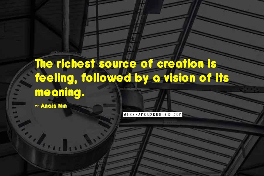 Anais Nin Quotes: The richest source of creation is feeling, followed by a vision of its meaning.