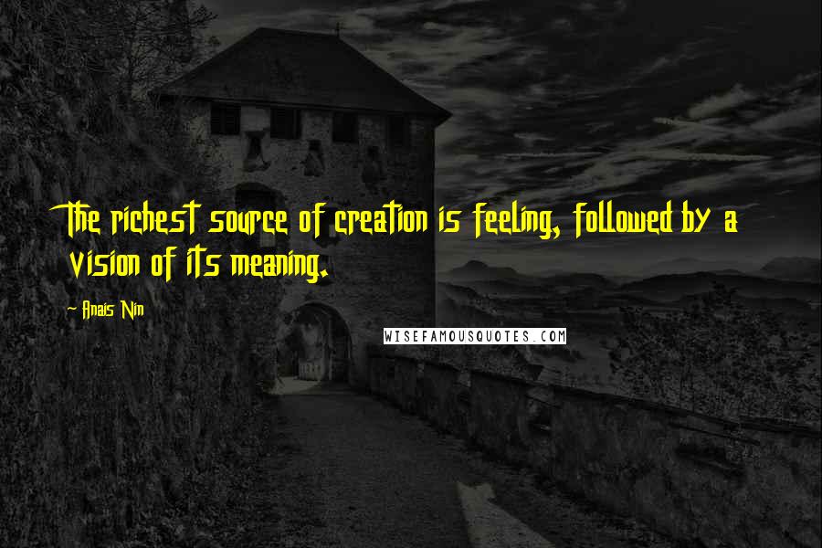 Anais Nin Quotes: The richest source of creation is feeling, followed by a vision of its meaning.