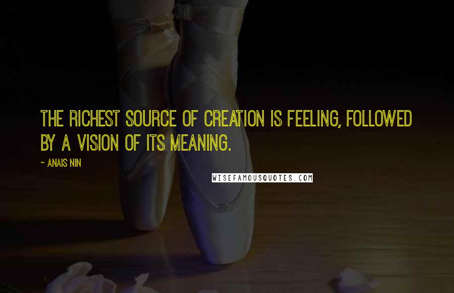 Anais Nin Quotes: The richest source of creation is feeling, followed by a vision of its meaning.