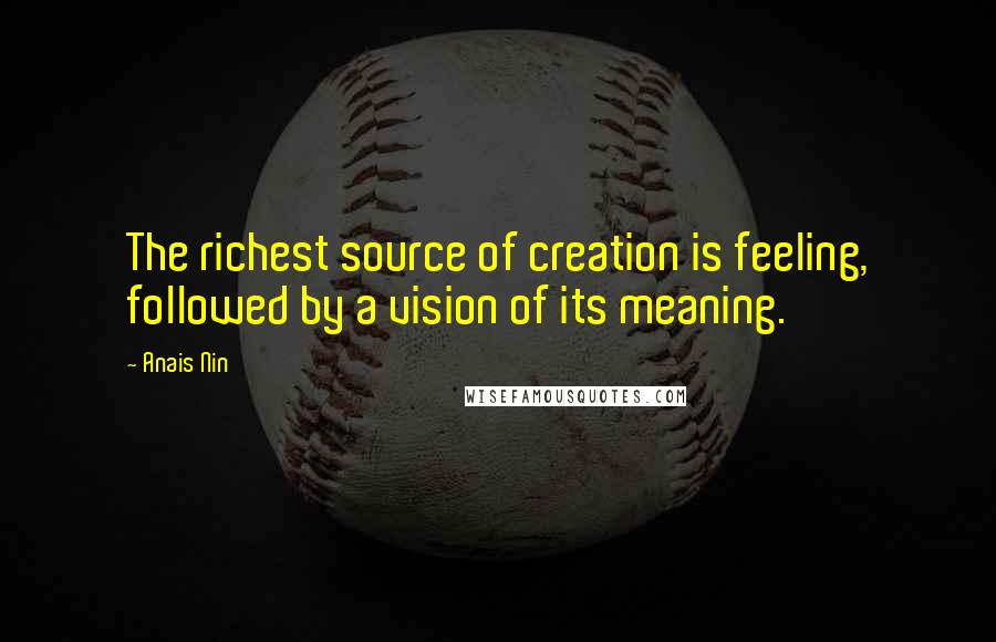 Anais Nin Quotes: The richest source of creation is feeling, followed by a vision of its meaning.