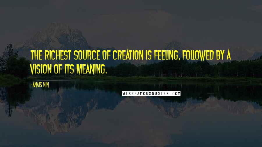 Anais Nin Quotes: The richest source of creation is feeling, followed by a vision of its meaning.