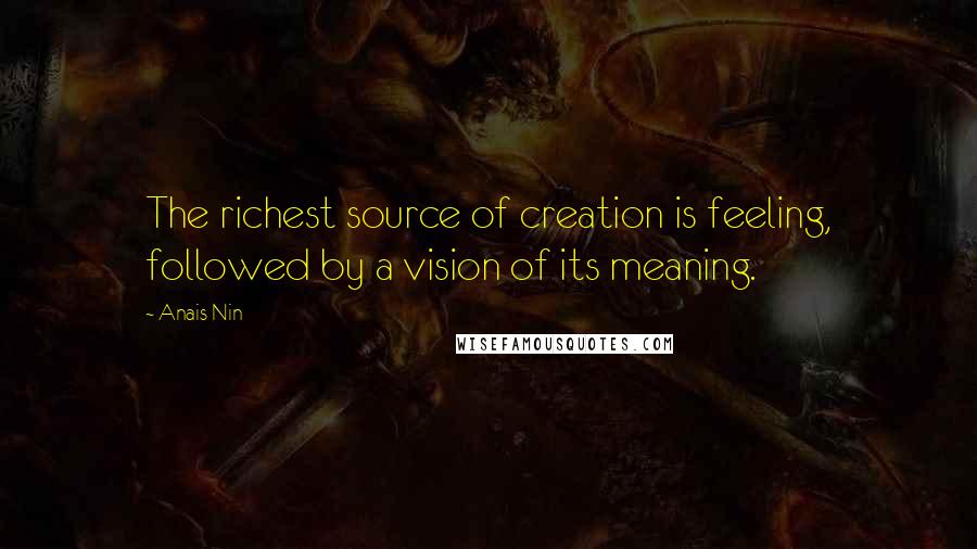 Anais Nin Quotes: The richest source of creation is feeling, followed by a vision of its meaning.