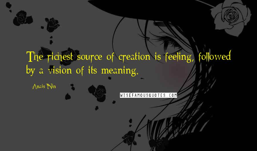 Anais Nin Quotes: The richest source of creation is feeling, followed by a vision of its meaning.