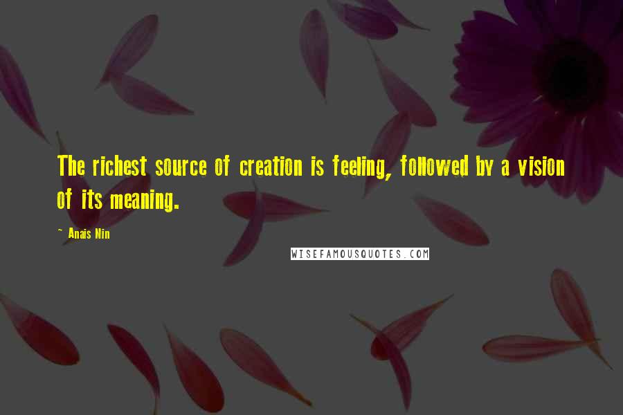 Anais Nin Quotes: The richest source of creation is feeling, followed by a vision of its meaning.