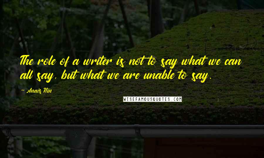 Anais Nin Quotes: The role of a writer is not to say what we can all say, but what we are unable to say.