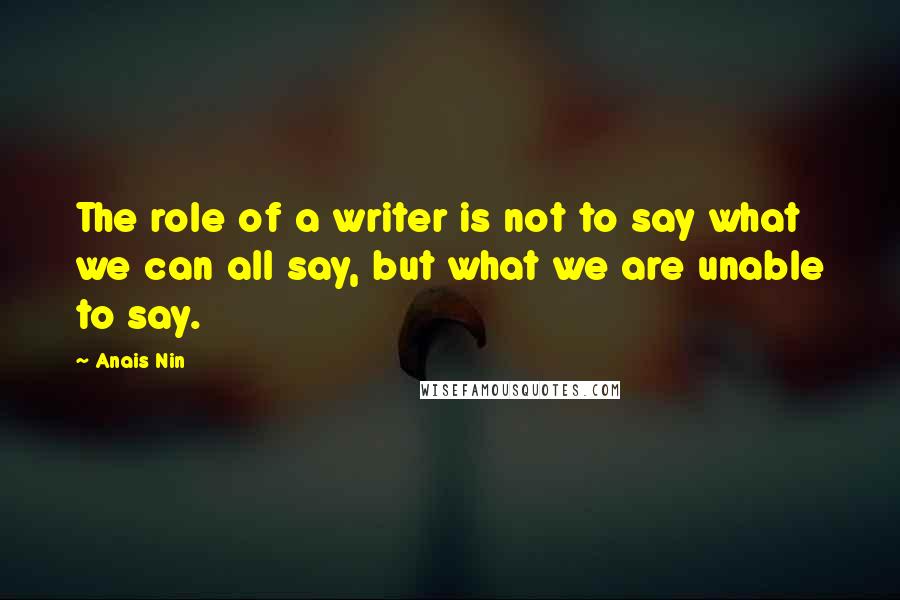 Anais Nin Quotes: The role of a writer is not to say what we can all say, but what we are unable to say.