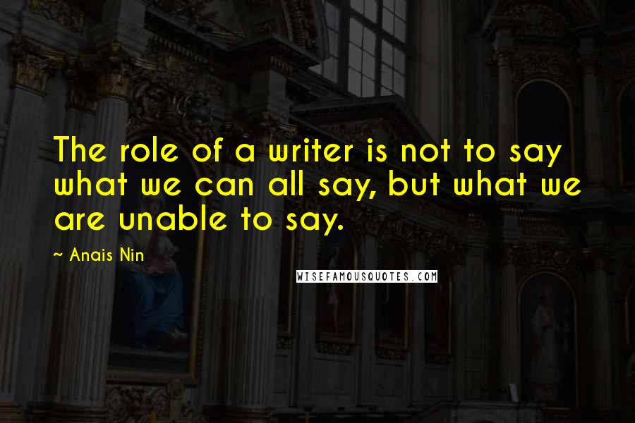 Anais Nin Quotes: The role of a writer is not to say what we can all say, but what we are unable to say.