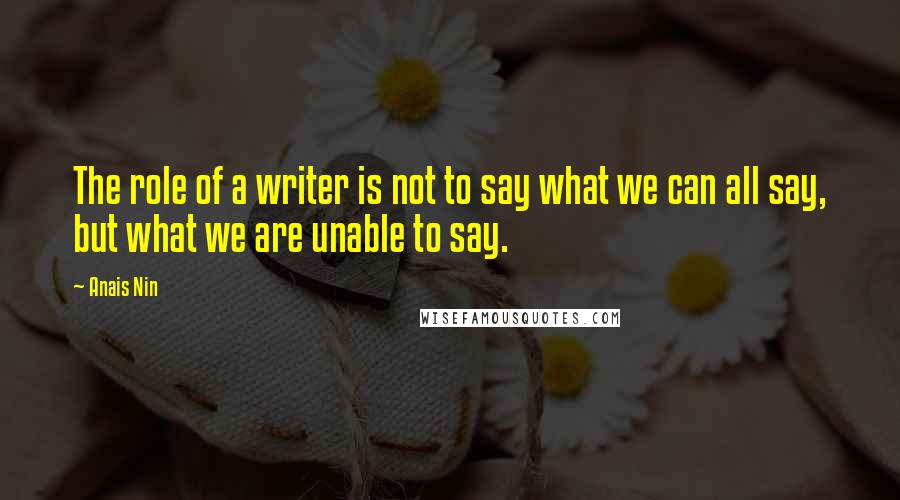 Anais Nin Quotes: The role of a writer is not to say what we can all say, but what we are unable to say.