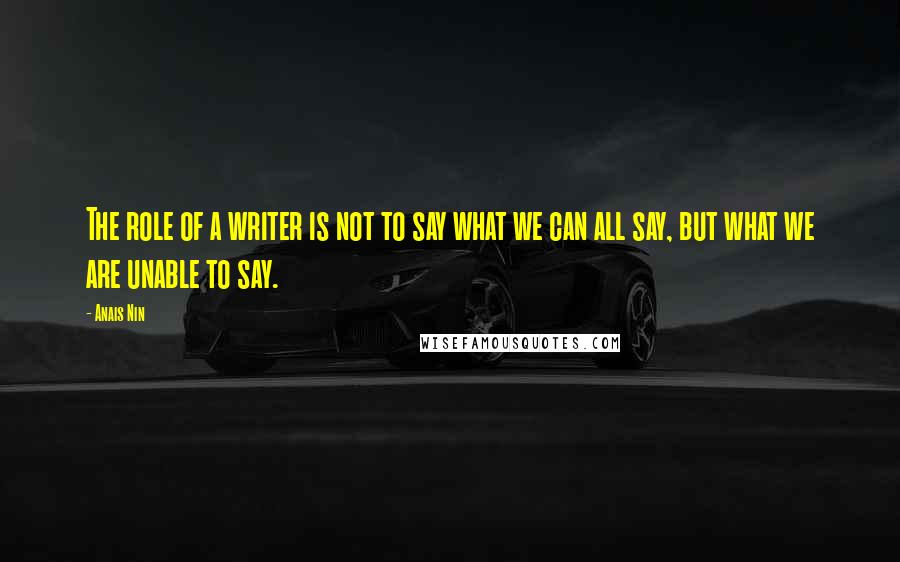 Anais Nin Quotes: The role of a writer is not to say what we can all say, but what we are unable to say.