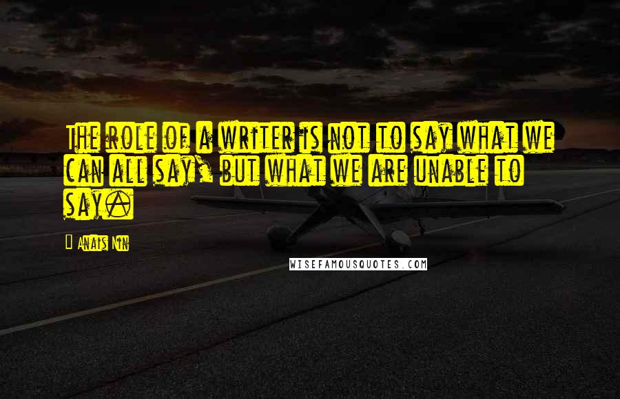 Anais Nin Quotes: The role of a writer is not to say what we can all say, but what we are unable to say.