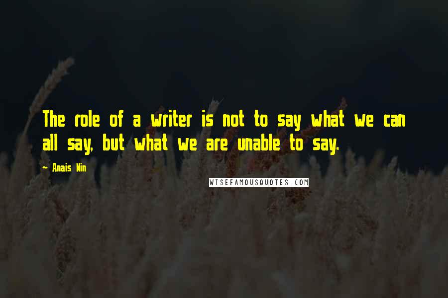 Anais Nin Quotes: The role of a writer is not to say what we can all say, but what we are unable to say.