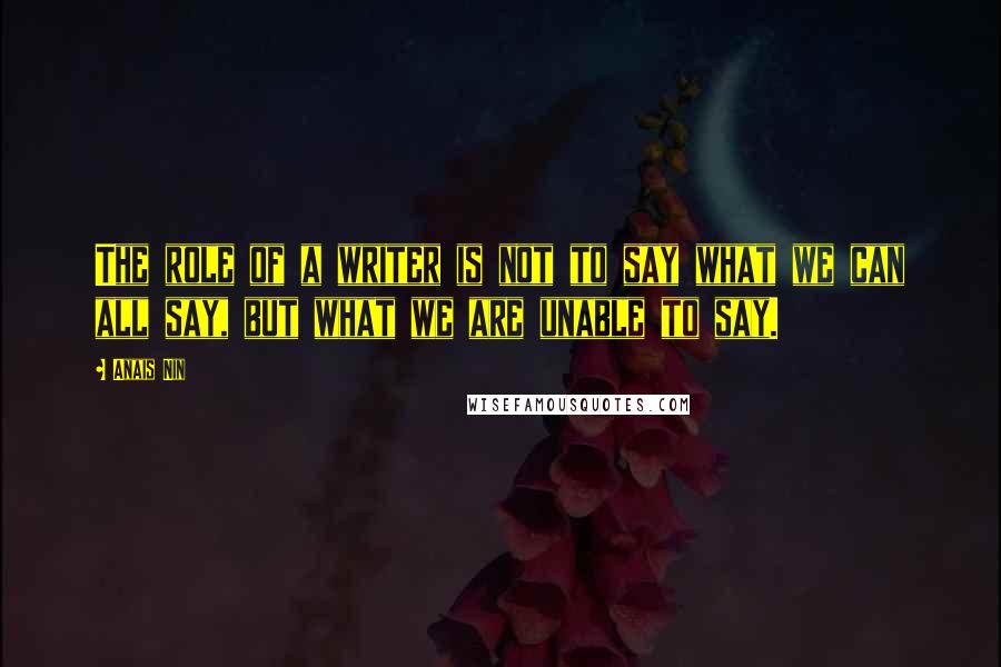 Anais Nin Quotes: The role of a writer is not to say what we can all say, but what we are unable to say.