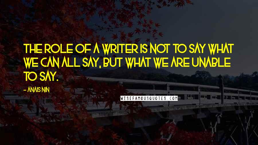 Anais Nin Quotes: The role of a writer is not to say what we can all say, but what we are unable to say.