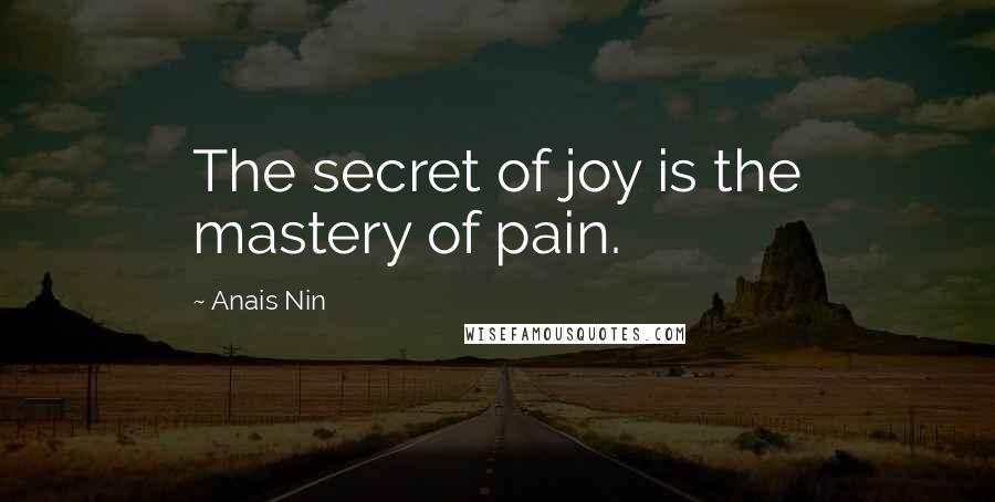 Anais Nin Quotes: The secret of joy is the mastery of pain.