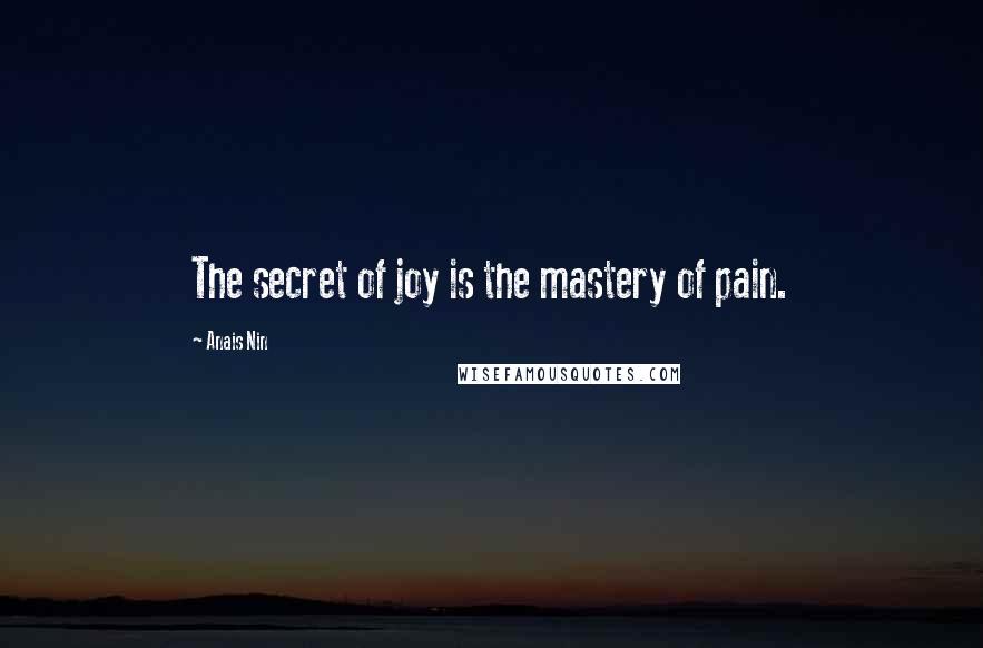Anais Nin Quotes: The secret of joy is the mastery of pain.