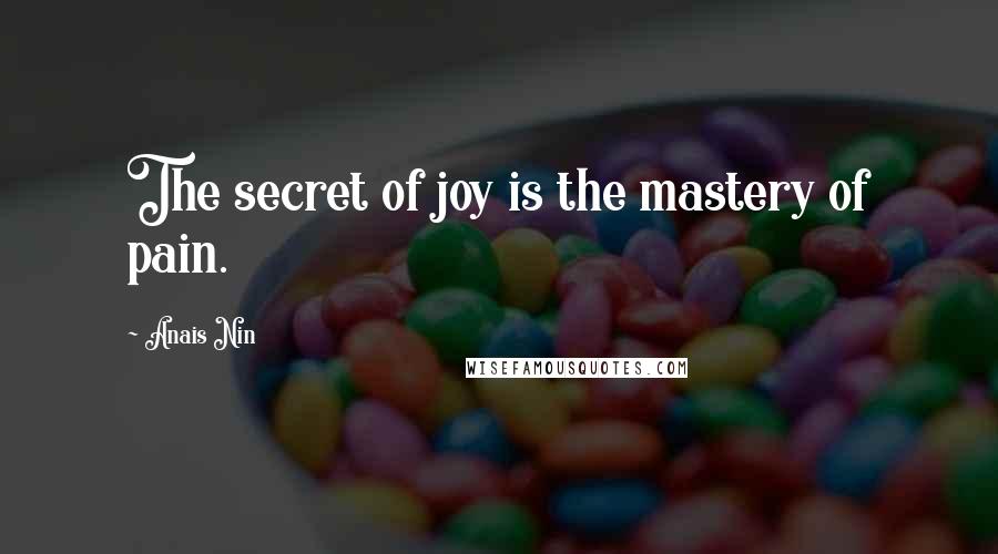 Anais Nin Quotes: The secret of joy is the mastery of pain.