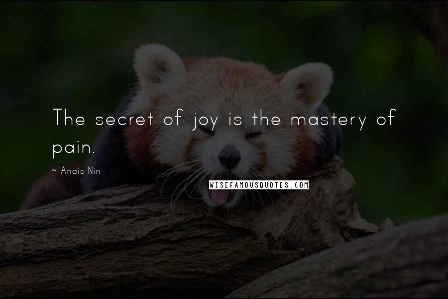 Anais Nin Quotes: The secret of joy is the mastery of pain.