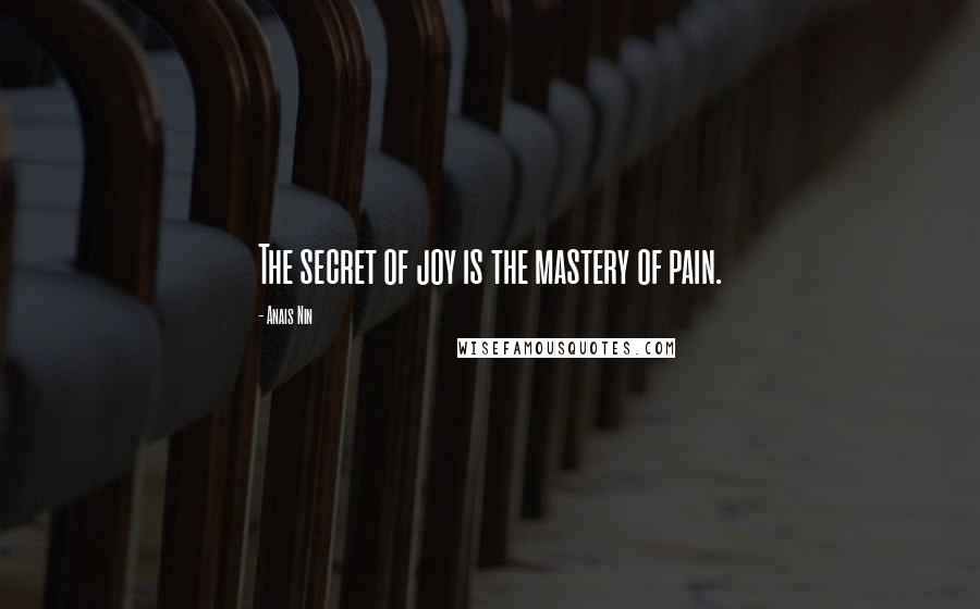 Anais Nin Quotes: The secret of joy is the mastery of pain.