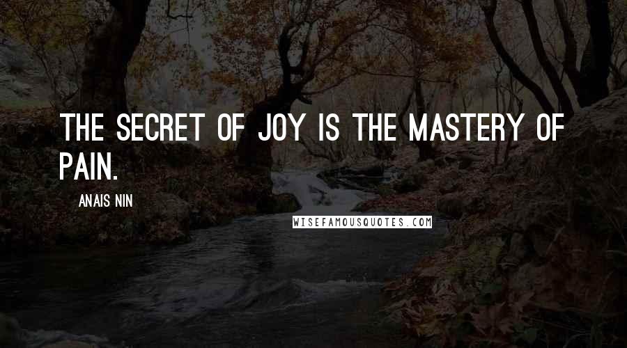 Anais Nin Quotes: The secret of joy is the mastery of pain.