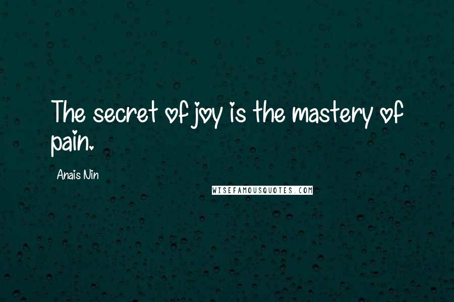 Anais Nin Quotes: The secret of joy is the mastery of pain.