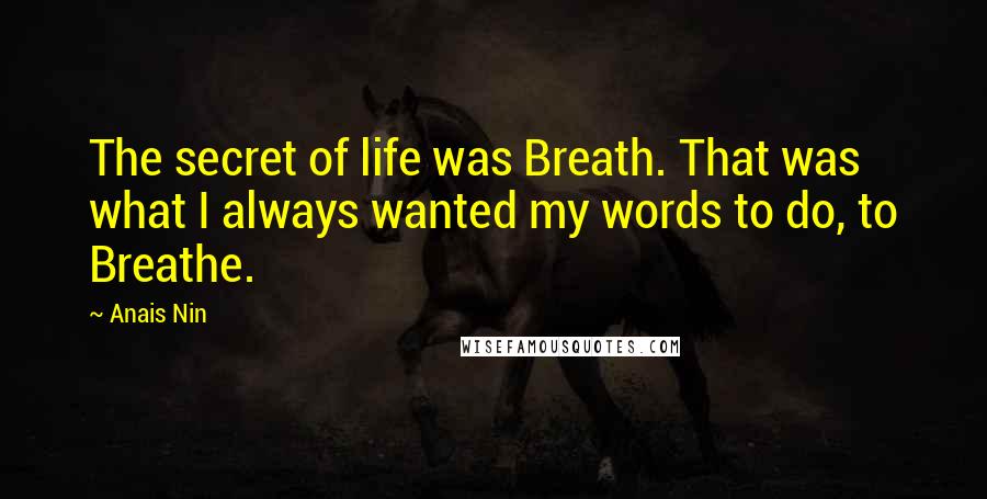 Anais Nin Quotes: The secret of life was Breath. That was what I always wanted my words to do, to Breathe.