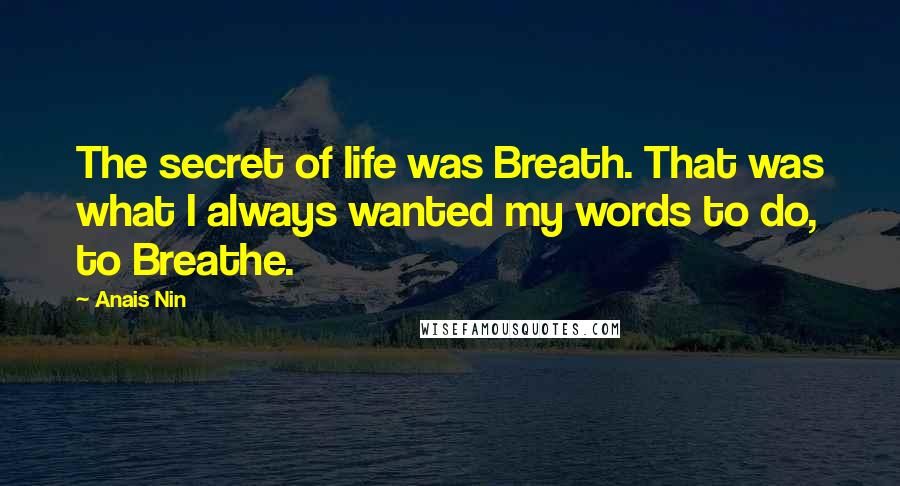 Anais Nin Quotes: The secret of life was Breath. That was what I always wanted my words to do, to Breathe.