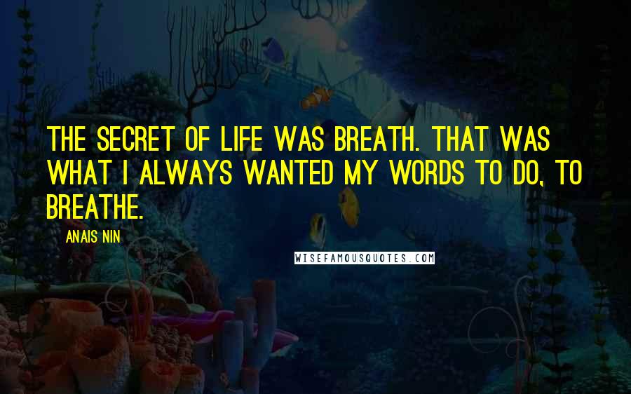 Anais Nin Quotes: The secret of life was Breath. That was what I always wanted my words to do, to Breathe.