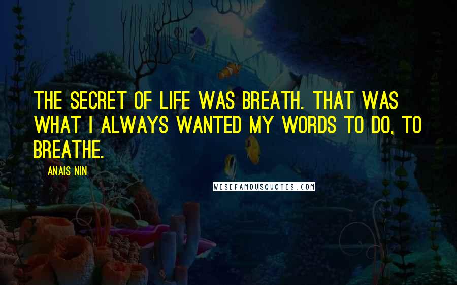 Anais Nin Quotes: The secret of life was Breath. That was what I always wanted my words to do, to Breathe.