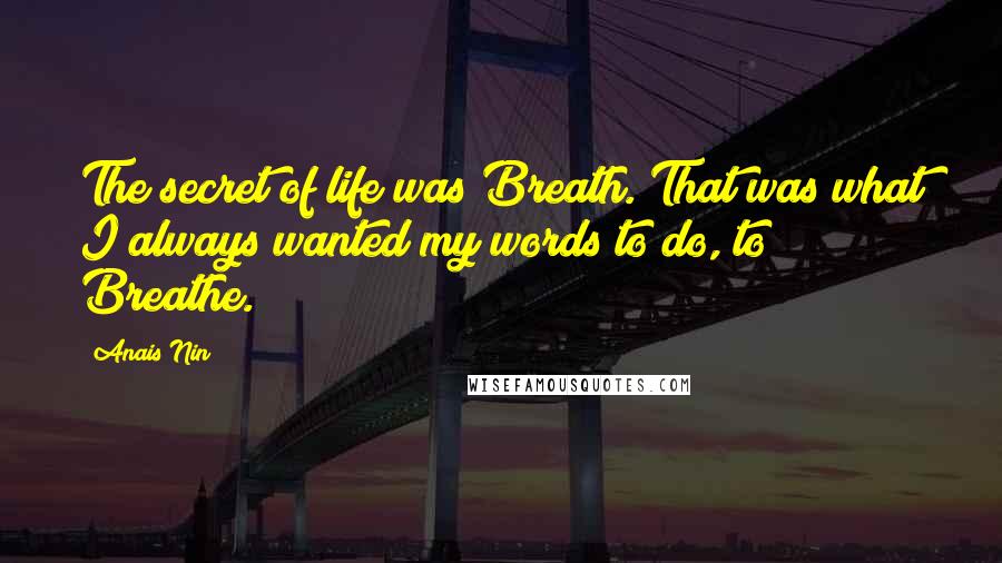 Anais Nin Quotes: The secret of life was Breath. That was what I always wanted my words to do, to Breathe.