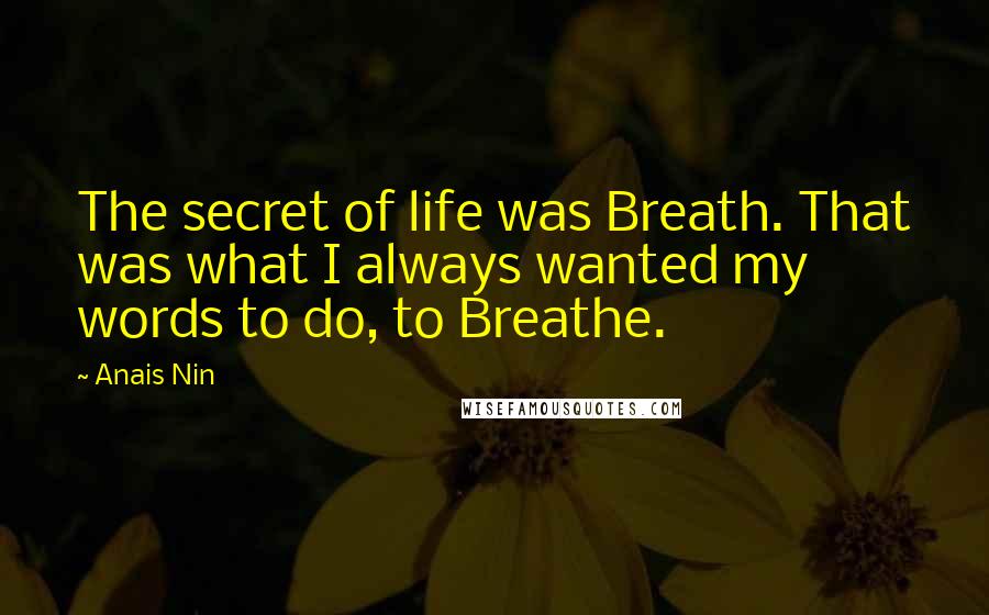 Anais Nin Quotes: The secret of life was Breath. That was what I always wanted my words to do, to Breathe.